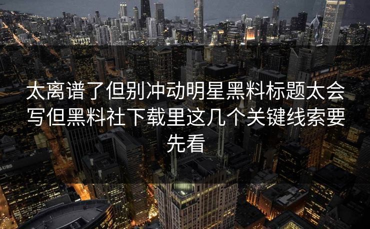 太离谱了但别冲动明星黑料标题太会写但黑料社下载里这几个关键线索要先看