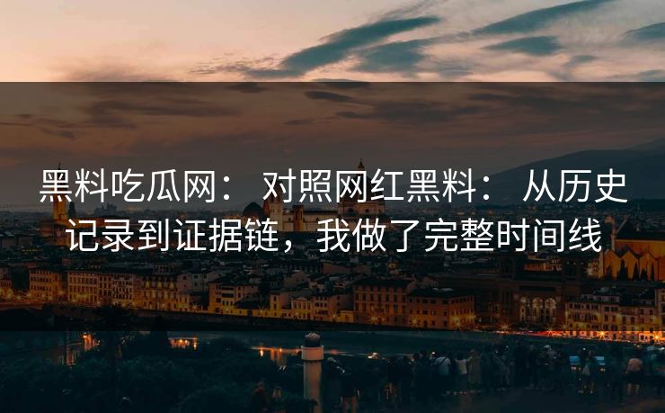黑料吃瓜网： 对照网红黑料： 从历史记录到证据链，我做了完整时间线