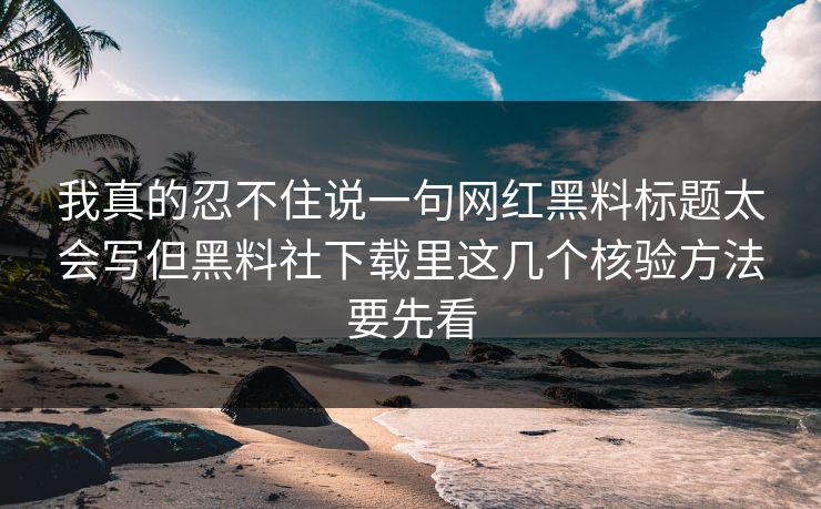 我真的忍不住说一句网红黑料标题太会写但黑料社下载里这几个核验方法要先看
