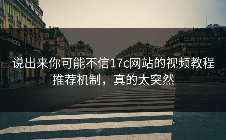 说出来你可能不信17c网站的视频教程推荐机制，真的太突然