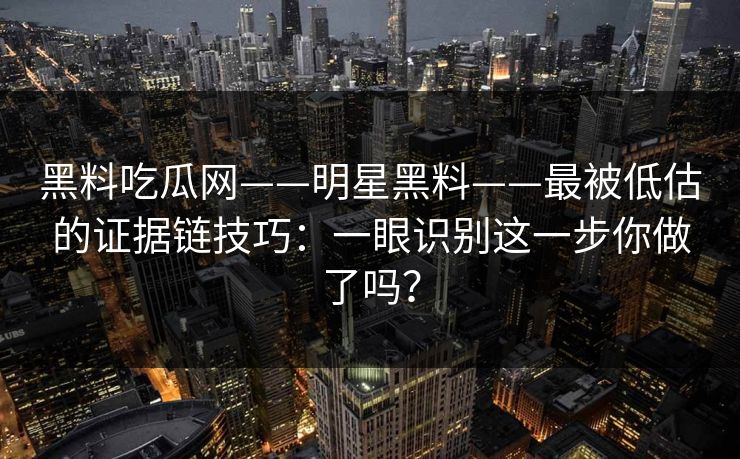 黑料吃瓜网——明星黑料——最被低估的证据链技巧：一眼识别这一步你做了吗？