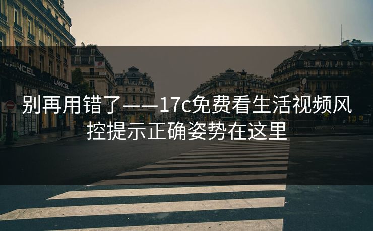 别再用错了——17c免费看生活视频风控提示正确姿势在这里