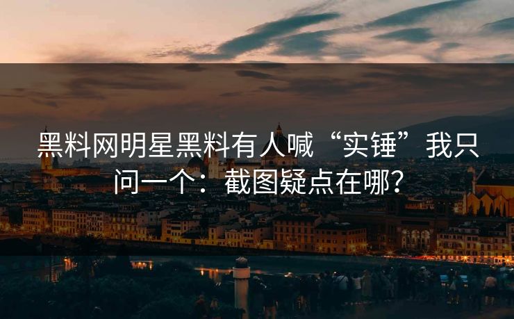 黑料网明星黑料有人喊“实锤”我只问一个：截图疑点在哪？