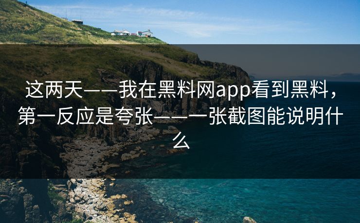 这两天——我在黑料网app看到黑料，第一反应是夸张——一张截图能说明什么
