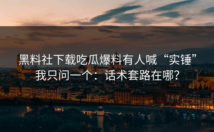 黑料社下载吃瓜爆料有人喊“实锤”我只问一个：话术套路在哪？