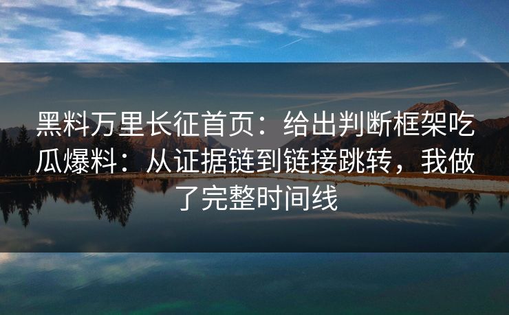 黑料万里长征首页：给出判断框架吃瓜爆料：从证据链到链接跳转，我做了完整时间线
