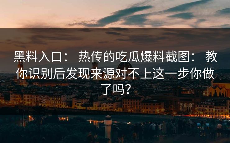 黑料入口： 热传的吃瓜爆料截图： 教你识别后发现来源对不上这一步你做了吗？