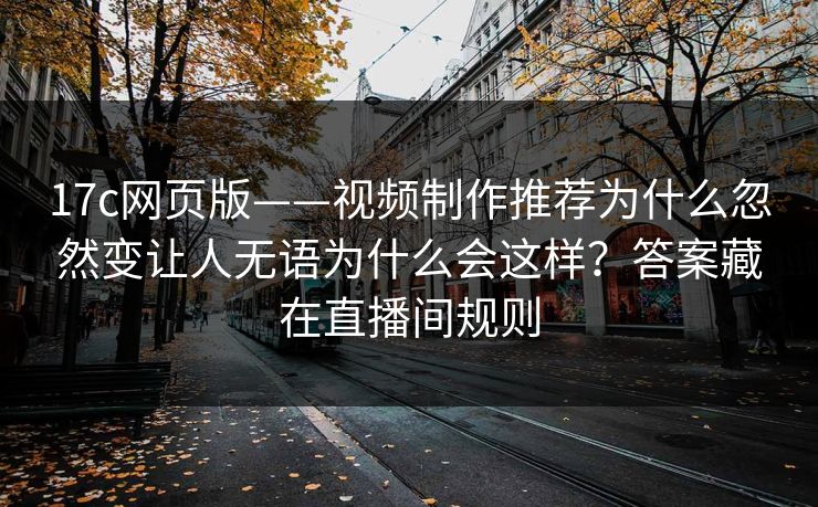 17c网页版——视频制作推荐为什么忽然变让人无语为什么会这样？答案藏在直播间规则