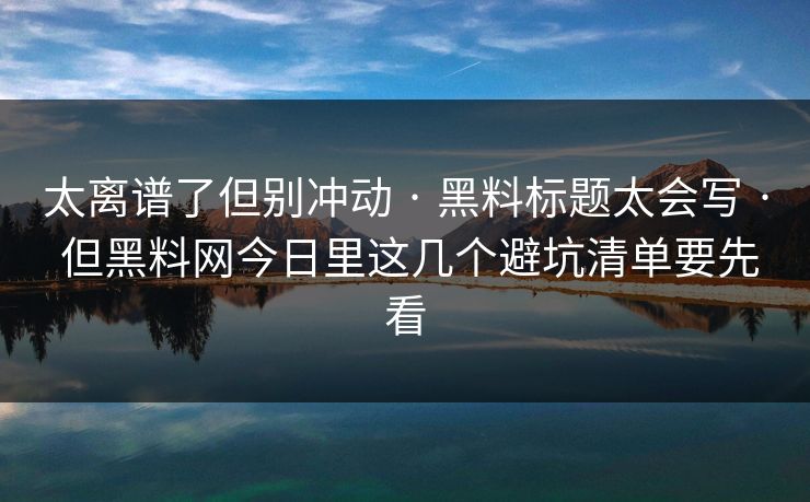 太离谱了但别冲动 · 黑料标题太会写 · 但黑料网今日里这几个避坑清单要先看