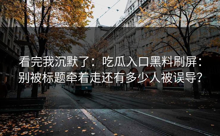 看完我沉默了:吃瓜入口黑料刷屏:别被标题牵着走还有多少人被误导? 看完我沉默了:吃瓜入口黑料刷屏:别被标题牵着走还有多少人被误导?