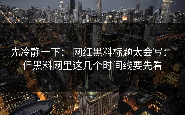 先冷静一下： 网红黑料标题太会写： 但黑料网里这几个时间线要先看