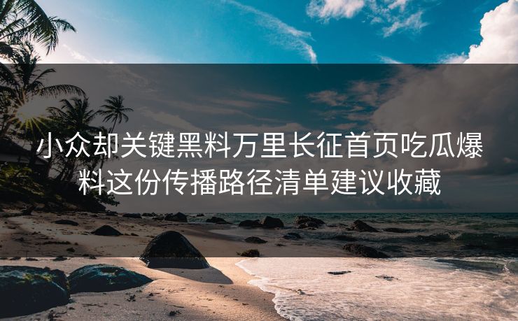 小众却关键黑料万里长征首页吃瓜爆料这份传播路径清单建议收藏