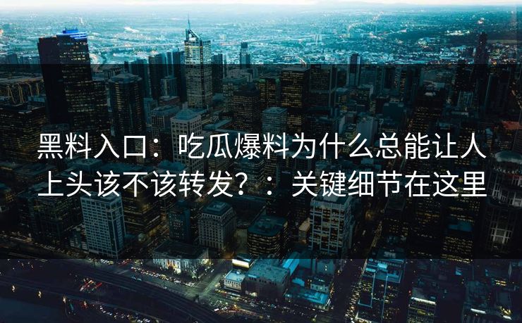 黑料入口：吃瓜爆料为什么总能让人上头该不该转发？：关键细节在这里