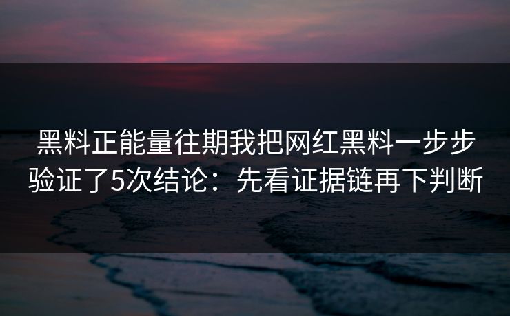 黑料正能量往期我把网红黑料一步步验证了5次结论：先看证据链再下判断