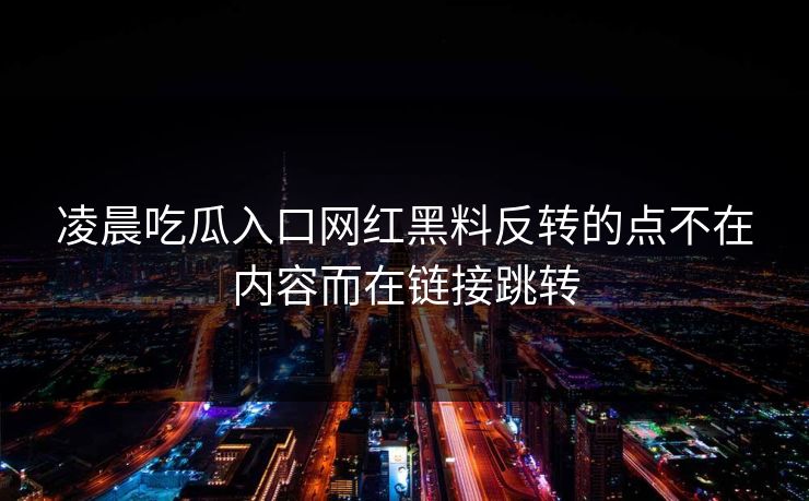 凌晨吃瓜入口网红黑料反转的点不在内容而在链接跳转