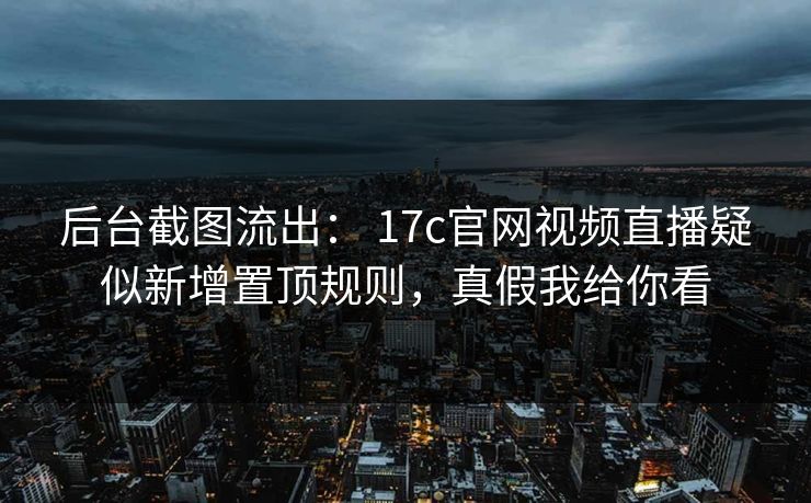 后台截图流出： 17c官网视频直播疑似新增置顶规则，真假我给你看