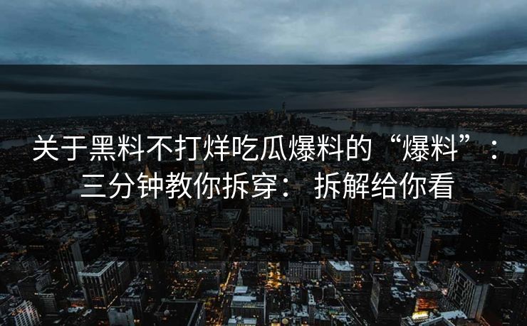 关于黑料不打烊吃瓜爆料的“爆料”： 三分钟教你拆穿： 拆解给你看