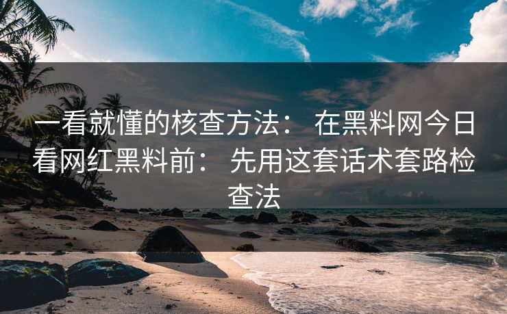 一看就懂的核查方法： 在黑料网今日看网红黑料前： 先用这套话术套路检查法