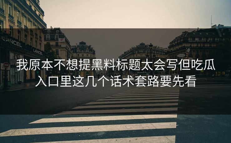 我原本不想提黑料标题太会写但吃瓜入口里这几个话术套路要先看
