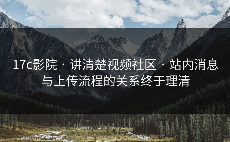 17c影院 · 讲清楚视频社区 · 站内消息与上传流程的关系终于理清 17c影院 · 讲清楚视频社区 · 站内消息与上传流程的关系终于理清
