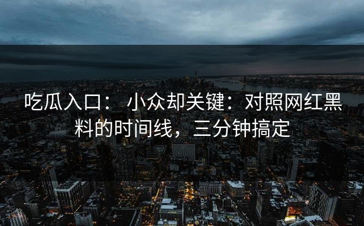 吃瓜入口： 小众却关键：对照网红黑料的时间线，三分钟搞定