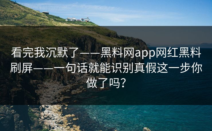 看完我沉默了——黑料网app网红黑料刷屏——一句话就能识别真假这一步你做了吗？