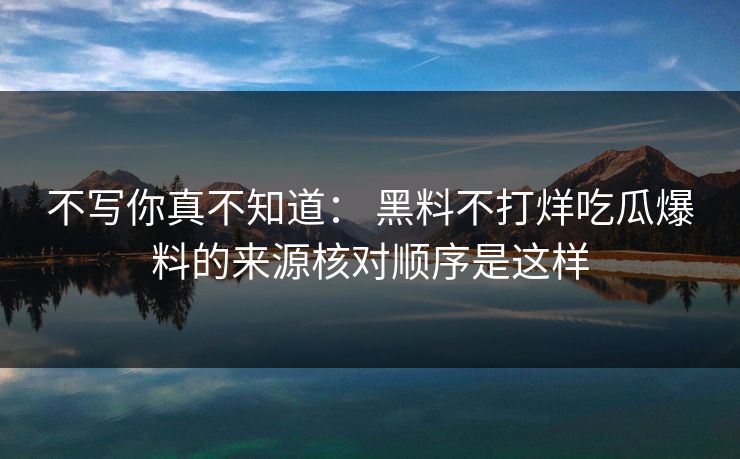 不写你真不知道： 黑料不打烊吃瓜爆料的来源核对顺序是这样