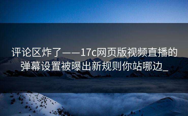 评论区炸了——17c网页版视频直播的弹幕设置被曝出新规则你站哪边_