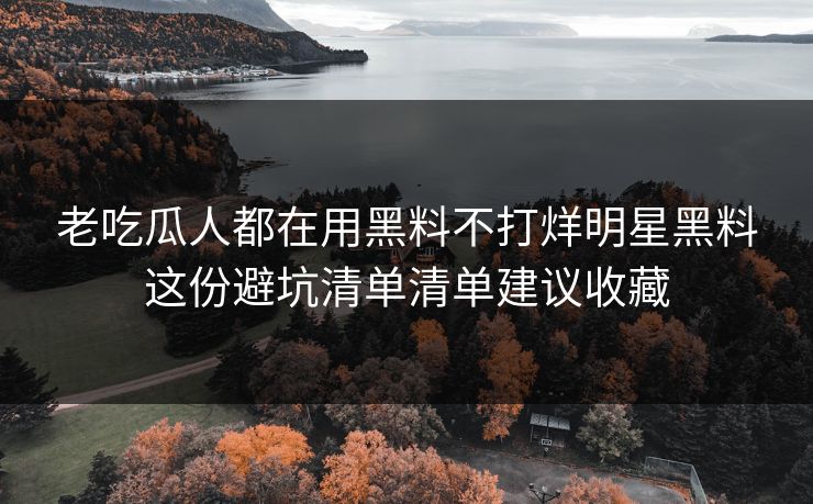 老吃瓜人都在用黑料不打烊明星黑料这份避坑清单清单建议收藏