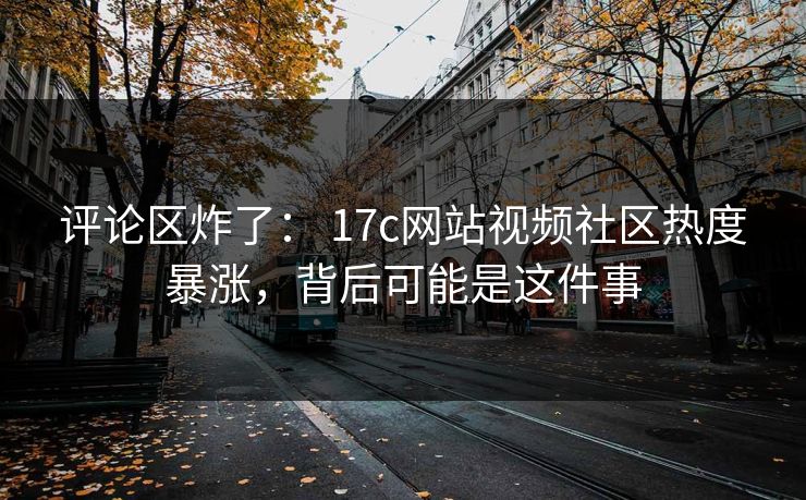 评论区炸了： 17c网站视频社区热度暴涨，背后可能是这件事