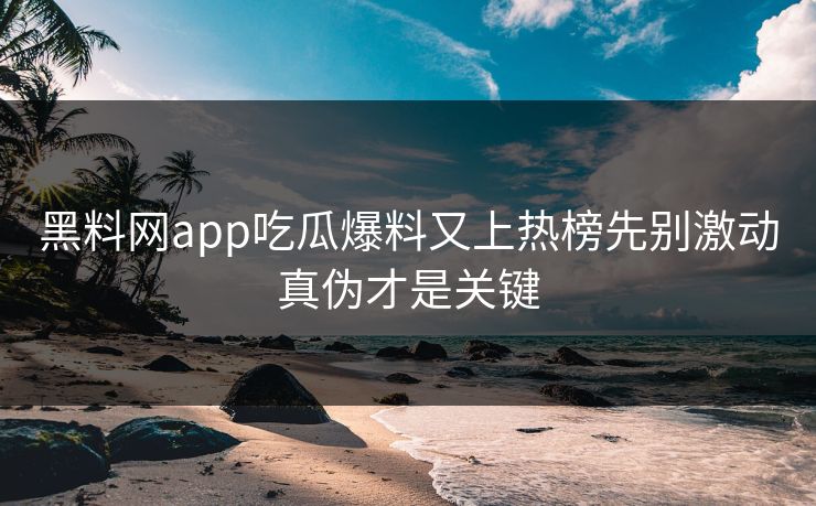 黑料网app吃瓜爆料又上热榜先别激动真伪才是关键