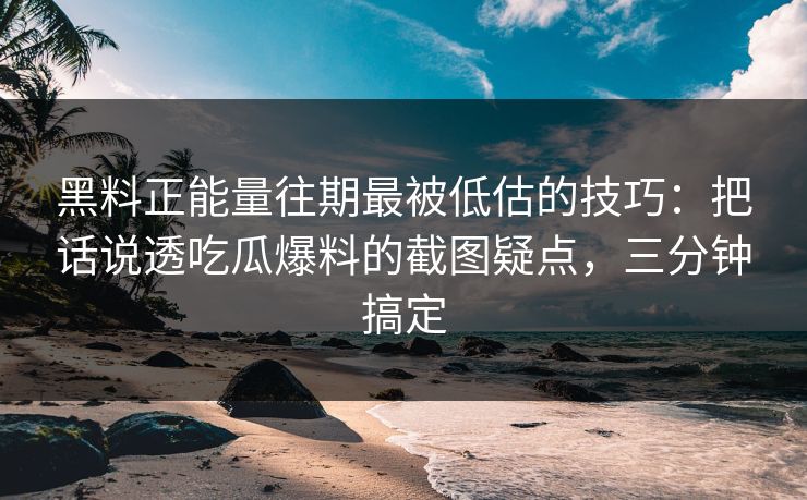 黑料正能量往期最被低估的技巧：把话说透吃瓜爆料的截图疑点，三分钟搞定