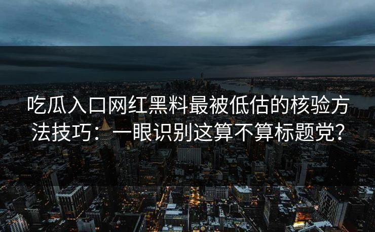 吃瓜入口网红黑料最被低估的核验方法技巧：一眼识别这算不算标题党？