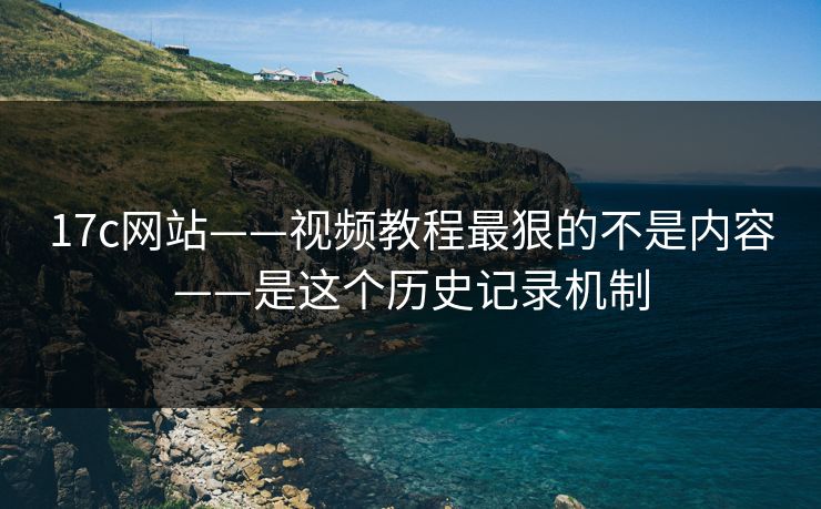 17c网站——视频教程最狠的不是内容——是这个历史记录机制
