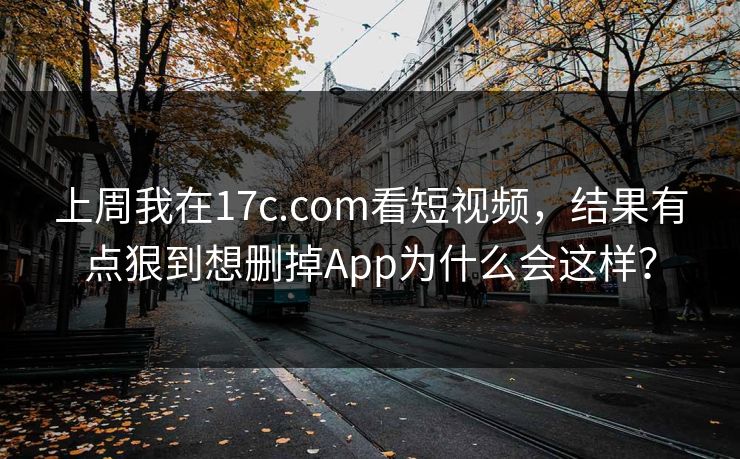 上周我在17c.com看短视频，结果有点狠到想删掉App为什么会这样？