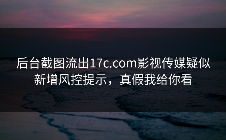 后台截图流出17c.com影视传媒疑似新增风控提示，真假我给你看