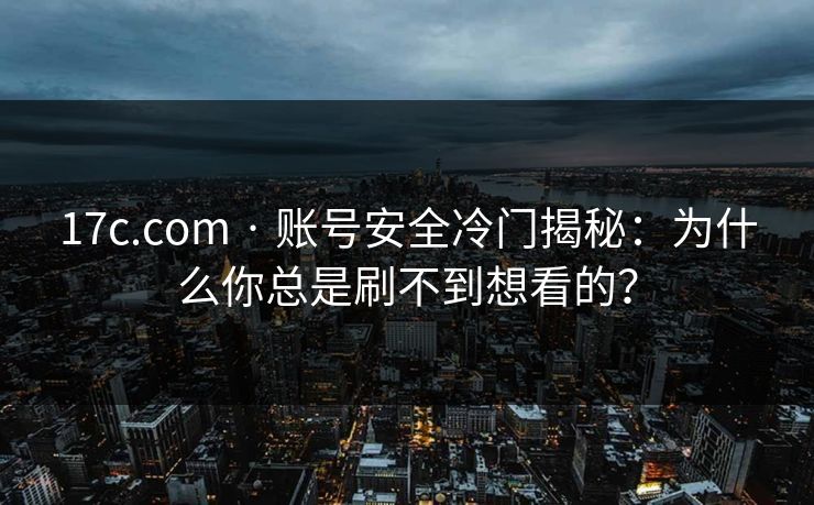 17c.com · 账号安全冷门揭秘：为什么你总是刷不到想看的？