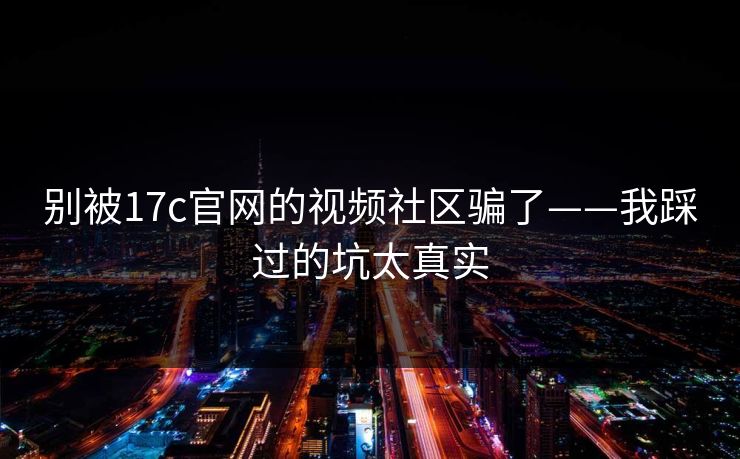 别被17c官网的视频社区骗了——我踩过的坑太真实