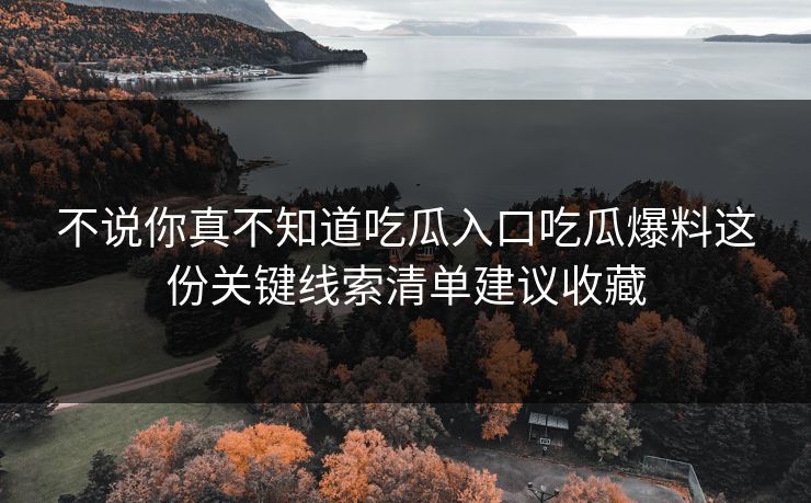 不说你真不知道吃瓜入口吃瓜爆料这份关键线索清单建议收藏