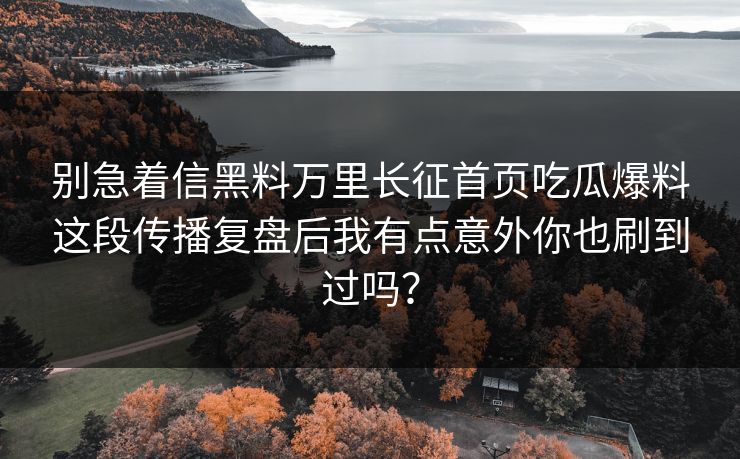 别急着信黑料万里长征首页吃瓜爆料这段传播复盘后我有点意外你也刷到过吗？