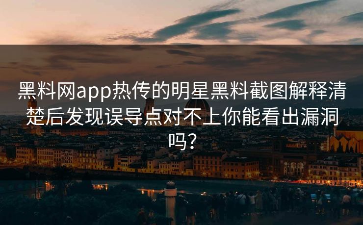 黑料网app热传的明星黑料截图解释清楚后发现误导点对不上你能看出漏洞吗？