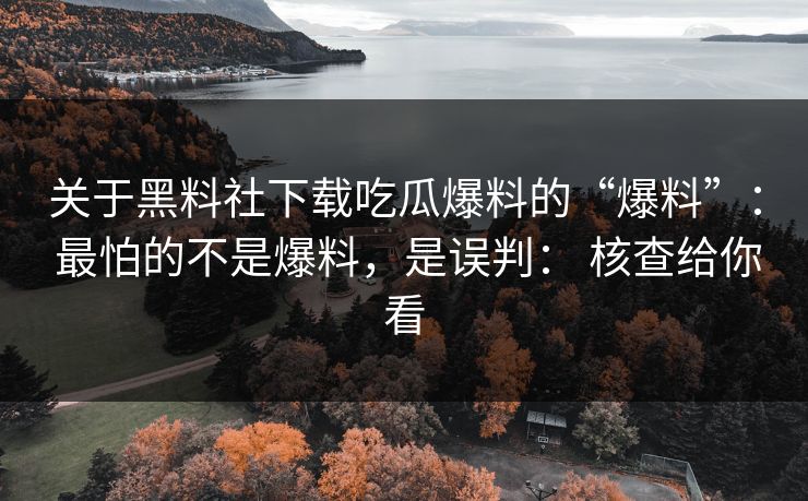 关于黑料社下载吃瓜爆料的“爆料”： 最怕的不是爆料，是误判： 核查给你看