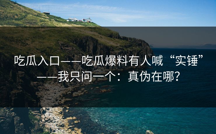 吃瓜入口——吃瓜爆料有人喊“实锤”——我只问一个：真伪在哪？