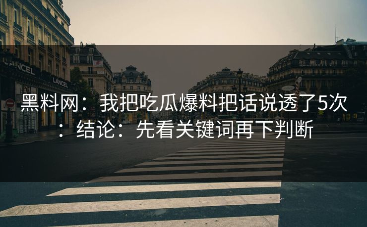 黑料网：我把吃瓜爆料把话说透了5次：结论：先看关键词再下判断