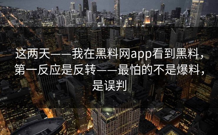 这两天——我在黑料网app看到黑料，第一反应是反转——最怕的不是爆料，是误判