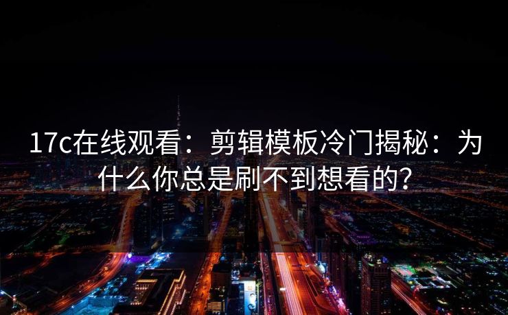 17c在线观看：剪辑模板冷门揭秘：为什么你总是刷不到想看的？