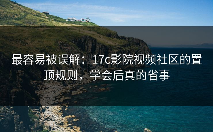 最容易被误解：17c影院视频社区的置顶规则，学会后真的省事