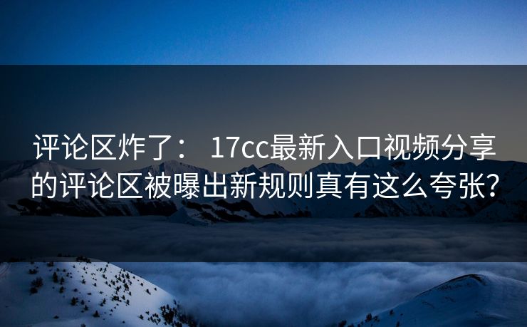 评论区炸了： 17cc最新入口视频分享的评论区被曝出新规则真有这么夸张？