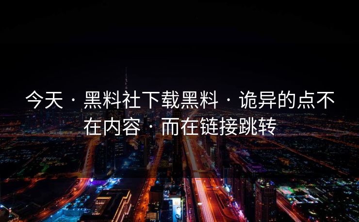 今天 · 黑料社下载黑料 · 诡异的点不在内容 · 而在链接跳转