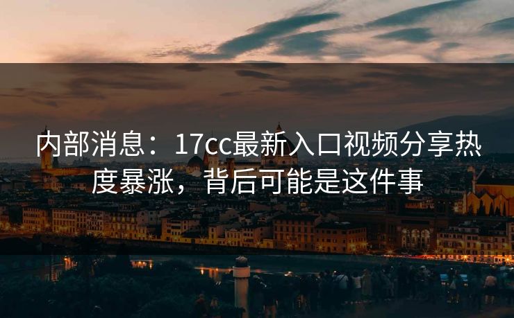 内部消息：17cc最新入口视频分享热度暴涨，背后可能是这件事